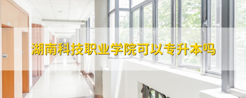 湖南科技職業(yè)學(xué)院可以專升本嗎