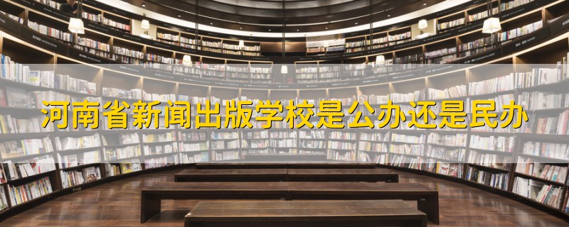 河南省新聞出版學(xué)校是公辦還是民辦