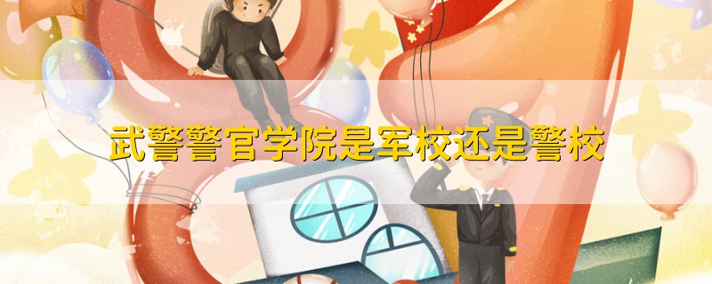 武警警官學(xué)院是軍校還是警校