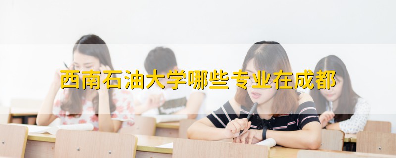 西南石油大學(xué)哪些專業(yè)在成都