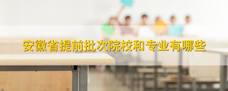 安徽省提前批次院校和專業(yè)有哪些