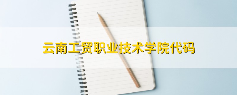 云南工貿(mào)職業(yè)技術(shù)學(xué)院代碼