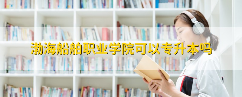 渤海船舶職業(yè)學院可以專升本嗎