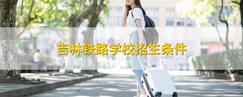 吉林鐵路學(xué)校招生條件