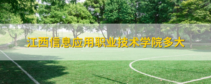 江西信息應(yīng)用職業(yè)技術(shù)學(xué)院多大