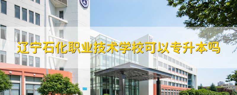 遼寧石化職業(yè)技術學校可以專升本嗎