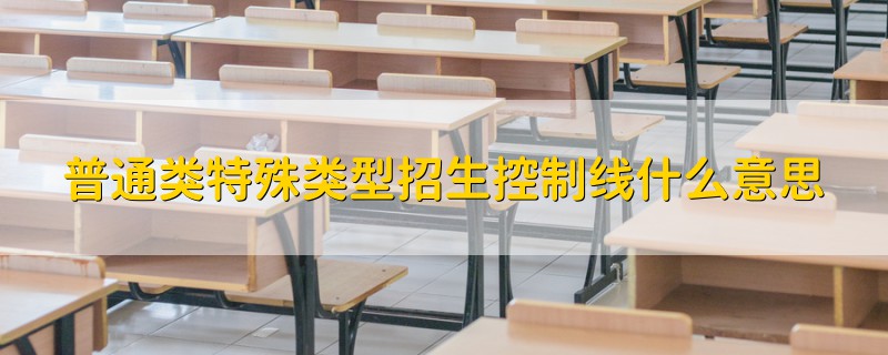 普通類特殊類型招生控制線什么意思