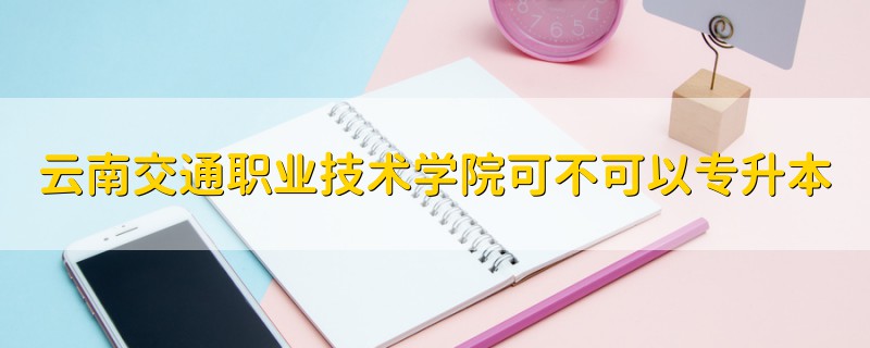 云南交通職業(yè)技術學院可不可以專升本