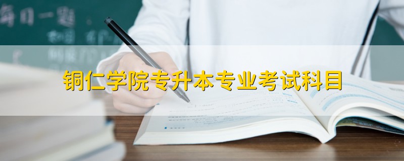 銅仁學(xué)院專升本專業(yè)考試科目