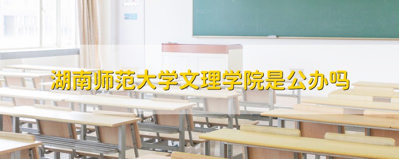 湖南師范大學文理學院是公辦嗎