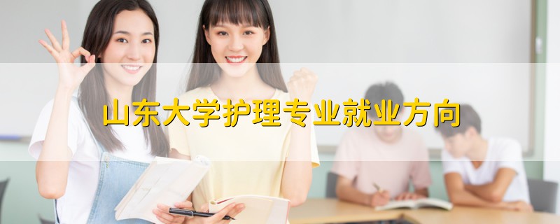 山東大學(xué)護(hù)理專業(yè)就業(yè)方向