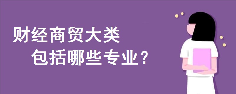 財(cái)經(jīng)商貿(mào)大類包括哪些專業(yè)