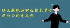 陜西新能源職業(yè)技術(shù)學校是公辦還是民辦