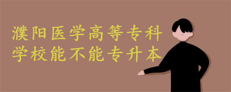 濮陽醫(yī)學(xué)高等?？茖W(xué)校能不能專升本