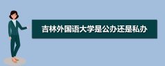 吉林外國(guó)語(yǔ)大學(xué)是公辦還是民辦