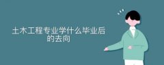 土木工程專業(yè)學(xué)什么畢業(yè)后的去向