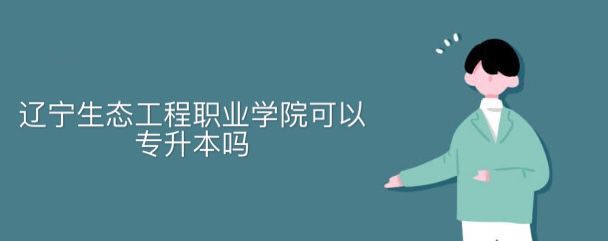 遼寧生態(tài)工程職業(yè)學(xué)院可以專升本嗎