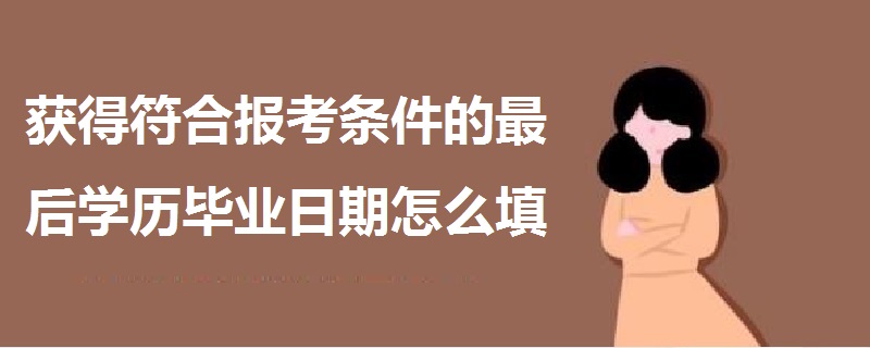 獲得符合報(bào)考條件的最后學(xué)歷畢業(yè)日期怎么填