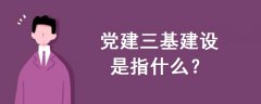 黨建三基建設(shè)是指什么