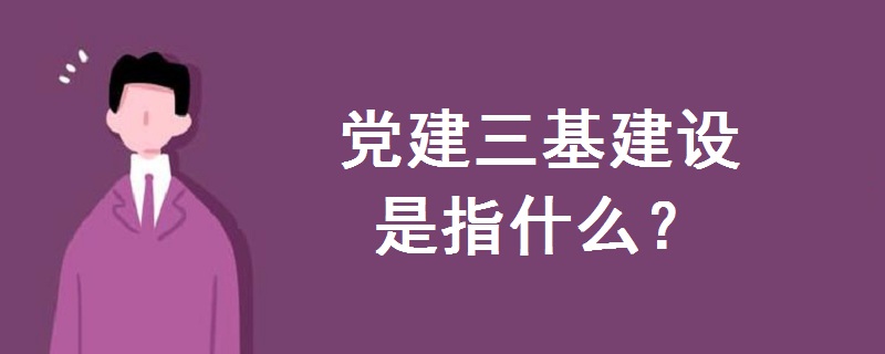 黨建三基建設(shè)是指什么