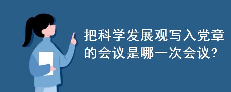 把科學(xué)發(fā)展觀寫入黨章的會議是哪一次會議?
