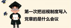 第一次把巡視制度寫入黨章的是什么會(huì)議