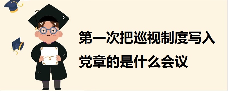 第一次把巡視制度寫入黨章的是什么會(huì)議