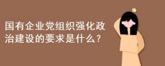 國有企業(yè)黨組織強(qiáng)化政治建設(shè)的要求是什么