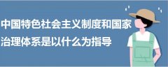 中國特色社會(huì)主義制度和國家治理體系是以什么為指導(dǎo)