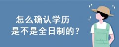 怎么確認(rèn)學(xué)歷是不是全日制的