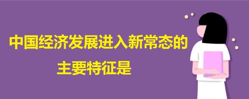 中國(guó)經(jīng)濟(jì)發(fā)展進(jìn)入新常態(tài)的主要特征是