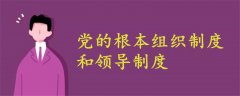 什么是黨的根本組織制度和領(lǐng)導(dǎo)制度