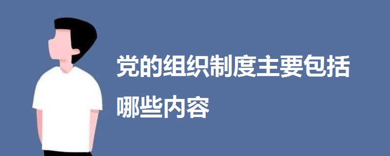 黨的組織制度主要包括哪些內(nèi)容