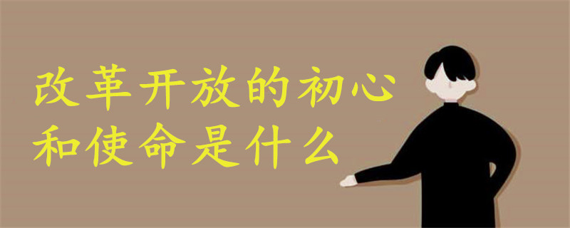 改革開(kāi)放的初心和使命是什么