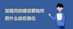 加強(qiáng)黨的建設(shè)要始終把什么放在首位