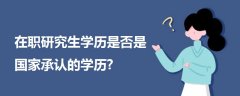 在職研究生學歷是否是國家承認的學歷?