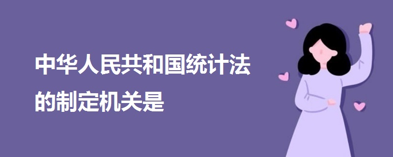 中華人民共和國(guó)統(tǒng)計(jì)法的制定機(jī)關(guān)是