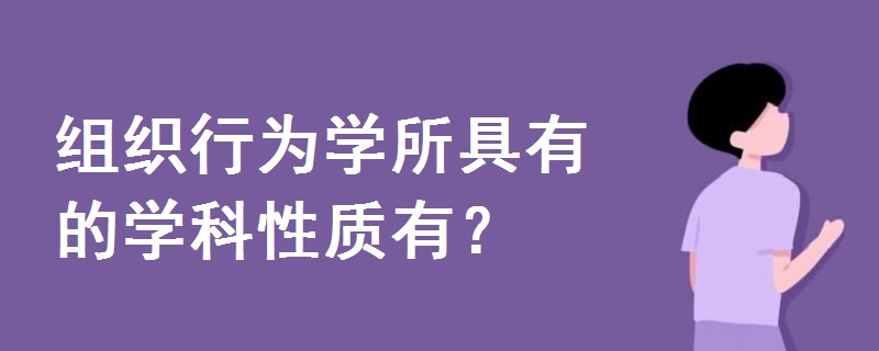 組織行為學(xué)所具有的學(xué)科性質(zhì)有