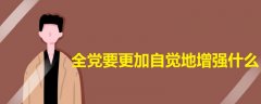 全黨要更加自覺地增強什么