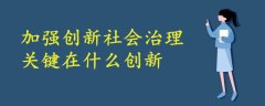 加強(qiáng)創(chuàng)新社會治理關(guān)鍵在什么創(chuàng)新