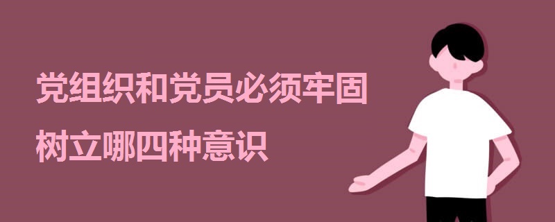 黨組織和黨員必須牢固樹立哪四種意識(shí)