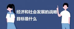 經(jīng)濟(jì)和社會發(fā)展的戰(zhàn)略目標(biāo)是什么