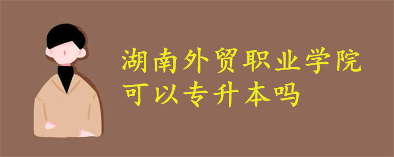 湖南外貿(mào)職業(yè)學(xué)院可以專升本嗎