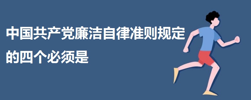 中國共產(chǎn)黨廉潔自律準(zhǔn)則規(guī)定的四個(gè)必須是