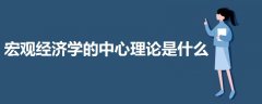 宏觀經(jīng)濟(jì)學(xué)的中心理論是什么