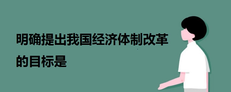 明確提出我國(guó)經(jīng)濟(jì)體制改革的目標(biāo)是
