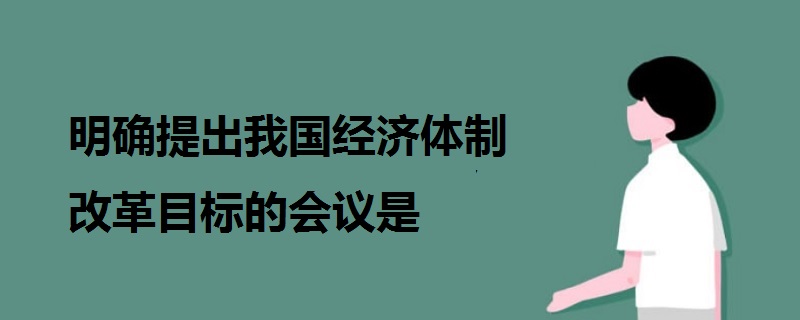 明確提出我國經(jīng)濟(jì)體制改革目標(biāo)的會議是