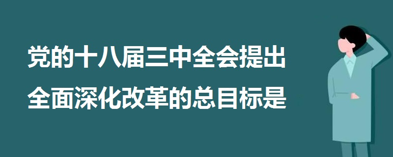 黨的十八屆三中全會(huì)提出全面深化改革的總目標(biāo)是