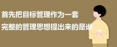首先把目標(biāo)管理作為一套完整的管理思想提出來的是誰