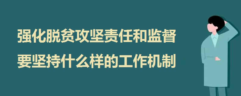 強(qiáng)化脫貧攻堅責(zé)任和監(jiān)督 要堅持什么樣的工作機(jī)制